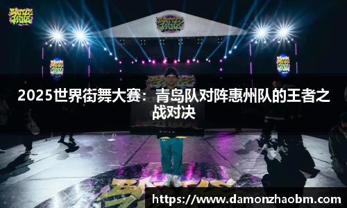 2025世界街舞大赛：青岛队对阵惠州队的王者之战对决