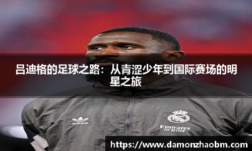 吕迪格的足球之路：从青涩少年到国际赛场的明星之旅