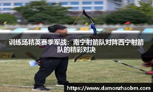 训练场精英赛季军战：南宁射箭队对阵西宁射箭队的精彩对决